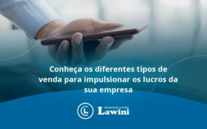 Conheca Os Diferentes Tipos De Venda Para Impulsionar Os Lucros Da Sua Empresa Lawini - Organização Contábil Lawini
