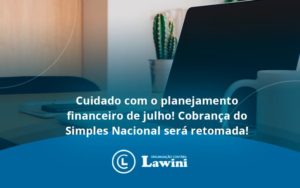 Cuidado Com O Planejamento Financeiro De Julho Cobranca Do Simples Nacional Sera Retomada Lawini - Organização Contábil Lawini