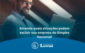 Entenda Quais Situacoes Podem Excluir Sua Empresa Do Simples Nacional Lawini - Organização Contábil Lawini
