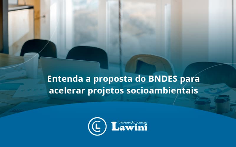 Entenda Como O BNDES Promete Acelerar Projetos Que Possuam Reflexos Socioambientais E Prepare-se Para Crescer